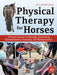 Physical Therapy for Horses: An Illustrated Guide to Anatomy, Biomechanics, Massage, Stretching, and Rehabilitation