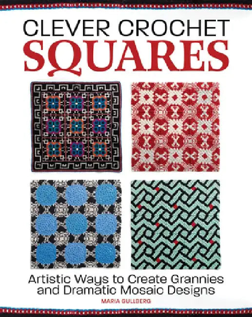Crochet Square Mosaics: Artistic Ways to Create Grannies and Dramatic Designs by Maria Gullberg