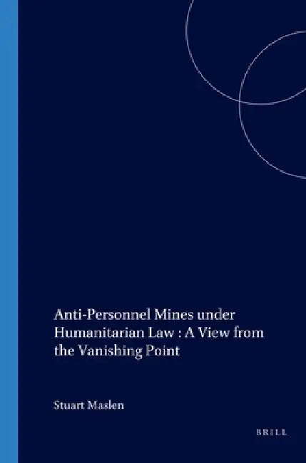 Anti-Personnel Mines Under Humanitarian Law: A View from the Vanishing Point by Stuart Maslen