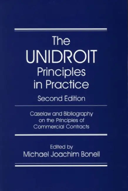 The Unidroit Principles in Practice: Caselaw and Bibliography on the Unidroit Principles of International Commercial Contracts. Second Edition by Michael Joachim Bonell