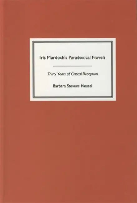 Iris Murdoch's Paradoxical Novels: Thirty Years of Critical Reception by Barbara Stevens-Heusel