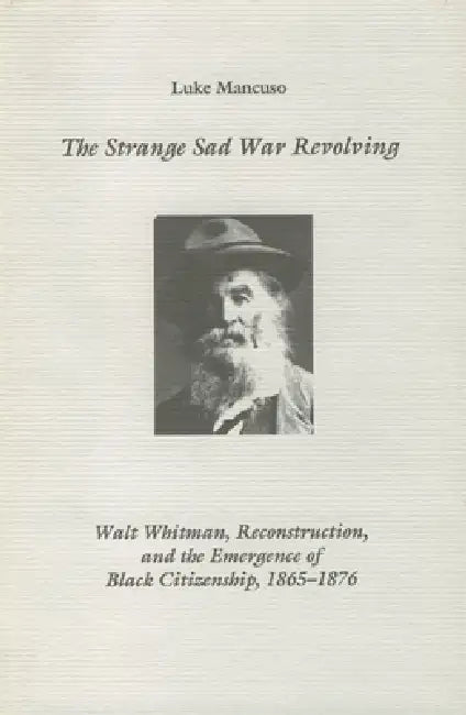 The Strange Sad War Revolving: Walt Whitman, Reconstruction, and the Emergence of Black Citizenship, 1865-1876 by Luke Mancuso