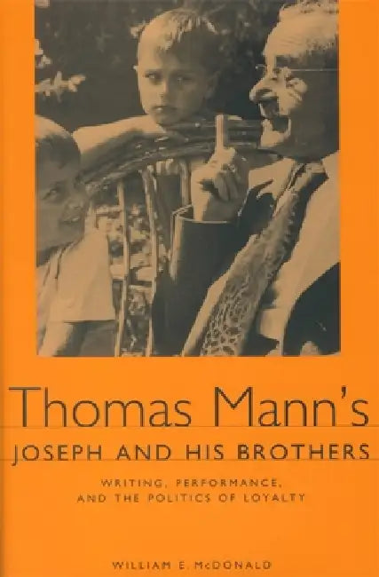 Thomas Mann's Joseph and His Brothers: Writing, Performance, and the Politics of Loyalty by William E. McDonald