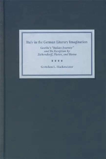 Italy in the German Literary Imagination: Goethe's 'Italian Journey' and Its Reception by Eichendorff, Platen, and Heine by Gretchen Hachmeister