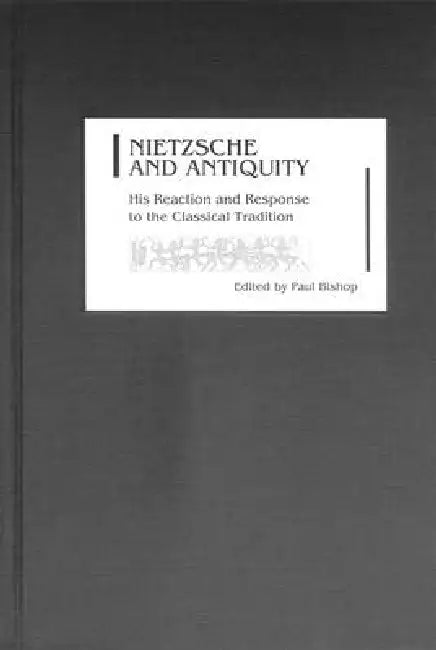 Nietzsche and Antiquity: His Reaction and Response to the Classical Tradition by Paul Bishop, Alan Cardew, Albert Henrichs