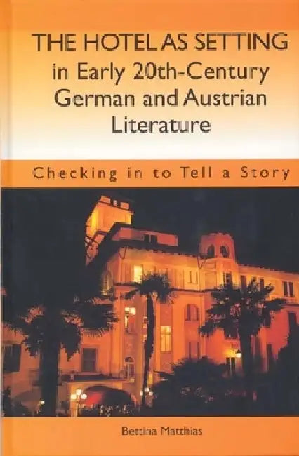 The Hotel as Setting in Early Twentieth-Century German and Austrian Literature: Checking in to Tell a Story by Bettina Matthias