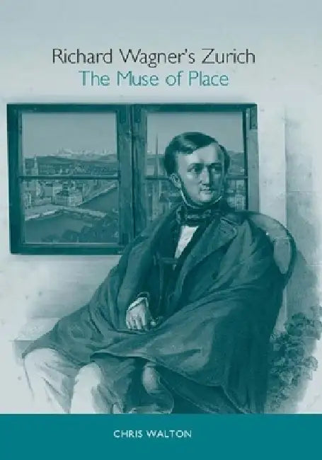 Richard Wagner's Zurich: The Muse of Place by Chris Walton