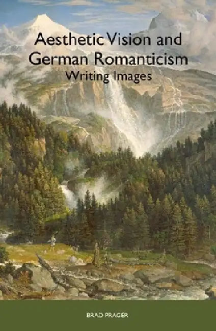 Aesthetic Vision and German Romanticism: Writing Images by Brad Prager