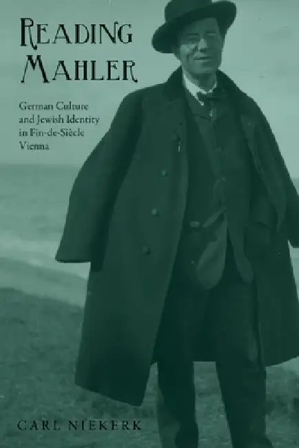 Reading Mahler: German Culture and Jewish Identity in Fin-De-Siècle Vienna by Carl Niekerk