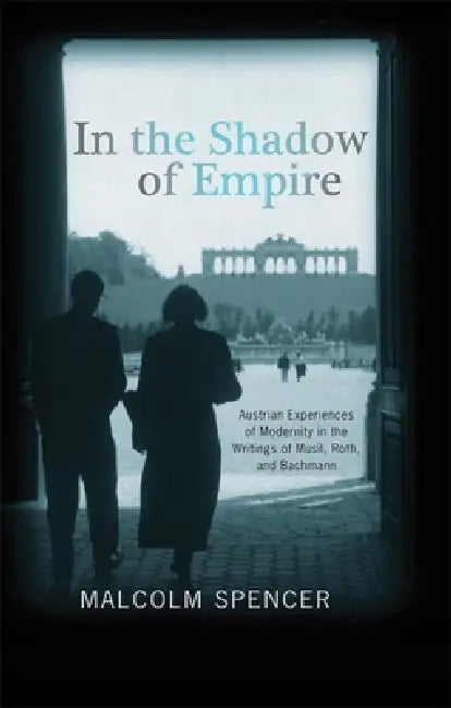 In the Shadow of Empire: Austrian Experiences of Modernity in the Writings of Musil, Roth, and Bachmann by Malcolm Spencer