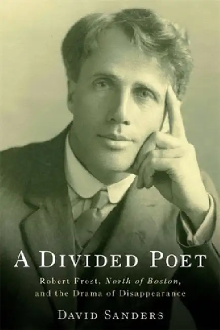A Divided Poet: Robert Frost, North of Boston, and the Drama of Disappearance by David Sanders