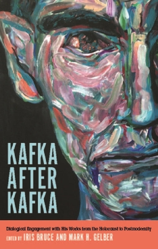 Kafka After Kafka: Dialogical Engagement with His Works from the Holocaust to Postmodernism by Iris Bruce, Mark H. Gelber, Alana Sobelman