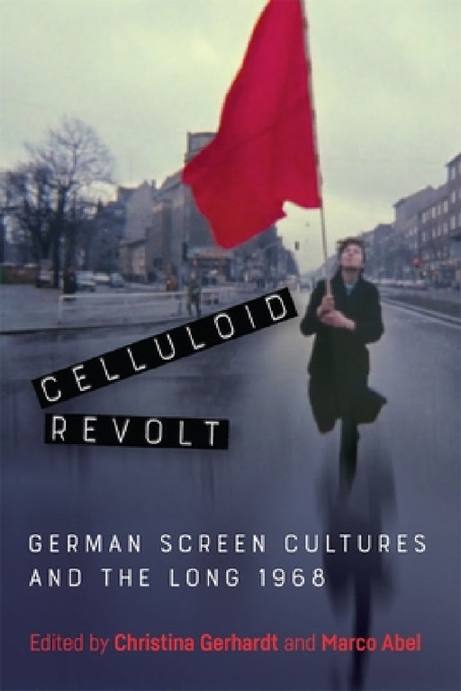Celluloid Revolt: German Screen Cultures and the Long 1968 by Christina Gerhardt, Marco Abel, Andrew Stefan Weiner