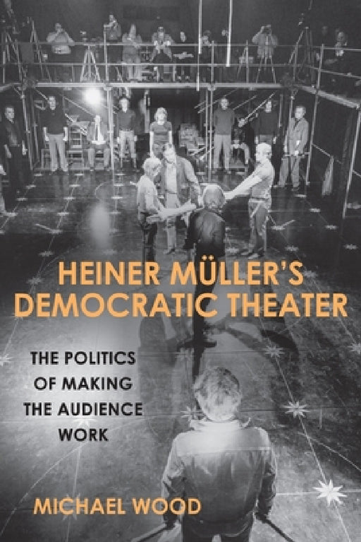 Heiner Müller's Democratic Theater: The Politics of Making the Audience Work by Michael Wood
