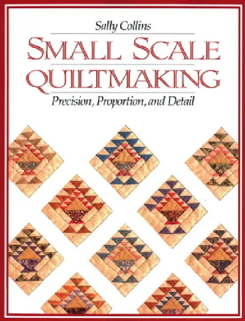 Small Scale Quiltmaking. Precision, Proportion, and Detail by Sally Collins