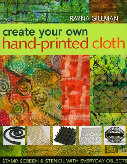 Create Your Own Hand-Printed Cloth: Stamp, Screen & Stencil with Everyday Objects by Rayna Gillman