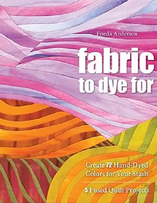 Fabric to Dye for: Create 72 Hand-Dyed Colors for Your Stash by Frieda L. Anderson