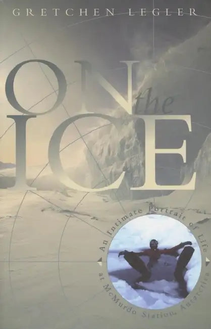 On the Ice: An Intimate Portrait of Life at McMurdo Station, Antarctica by Gretchen Legler