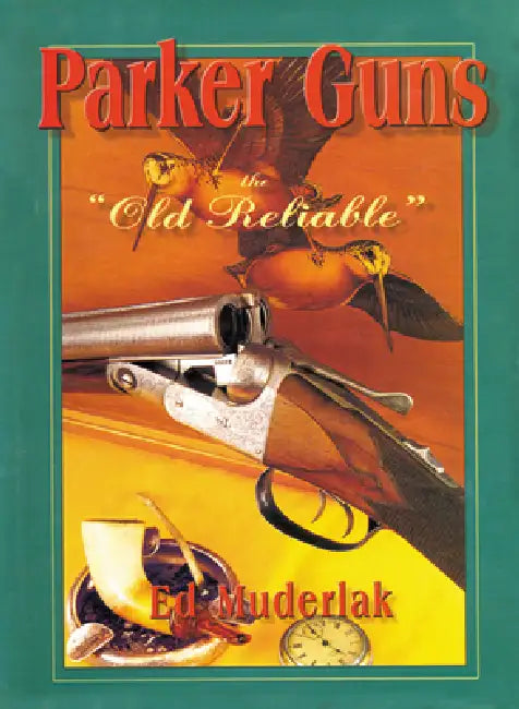 Parker Guns the Old Reliable: A Concise History of the Famous American Shotgun Manufacturing Company by Ed Muderlak