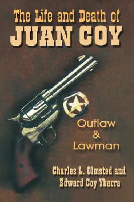 The Life and Death of Juan Coy: Outlaw and Lawman by Charles L. Olmsted, Edward Coy Ybarra