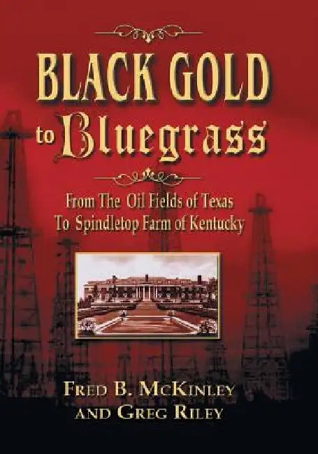 Black Gold to Bluegrass: From the Oil Fields of Texas to Spindletop Farm of Kentucky by Fred B. McKinley, Greg Riley
