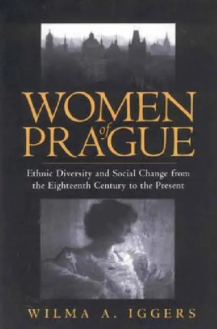 Women of Prague: Ethnic Diversity and Social Change from the Eighteenth Century to the Present by Wilma Abeles Iggers