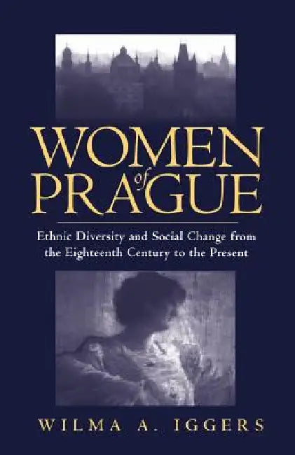 Women of Prague: Ethnic Diversity and Social Change from the Eighteenth Century to the Present by Wilma Abeles Iggers