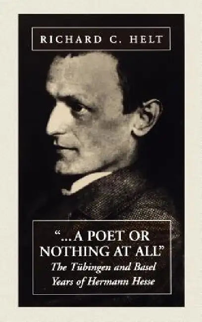 A Poet or Nothing at All: The Tübingen and Basel Years of Herman Hesse by Richard C. Helt