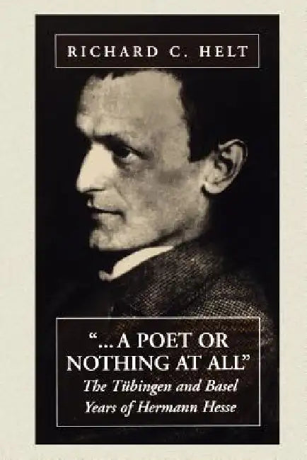 A Poet or Nothing at All: The Tübingen and Basel Years of Herman Hesse by Richard C. Helt
