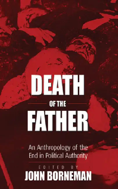 Death of the Father: An Anthropology of the End in Political Authority by John Borneman
