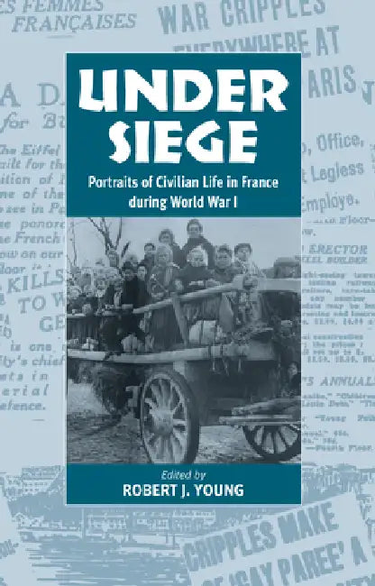 Under Siege: Portraits of Civilian Life in France During World War I by Robert J. Young