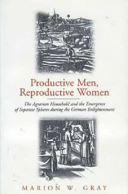 Productive Men and Reproductive Women: The Agrarian Household and the Emergence of Separate Spheres During the German Enlightenment by Marion W. Gray