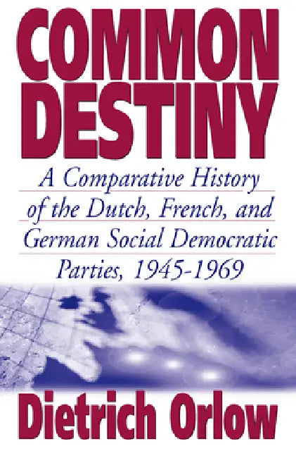 Common Destiny: A Comparative History of the Dutch, French, and German Social Democratic Parties, 1945-1969 by Dietrich Orlow