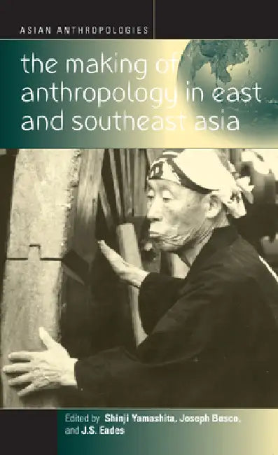 The Making of Anthropology in East and Southeast Asia by Shinji Yamashita, J. S. Eades, Joseph Bosco