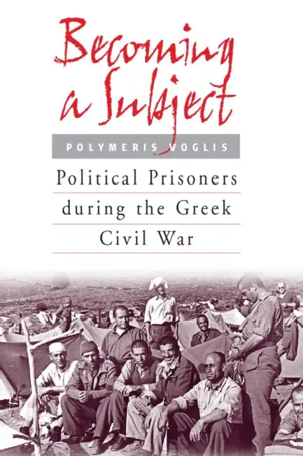 Becoming a Subject: Political Prisoners During the Greek Civil War, 1945-1950 by Polymeris Voglis