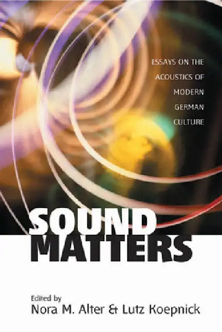 Sound Matters: Essays on the Acoustics of German Culture by Nora M. Alter, Lutz Koepnick