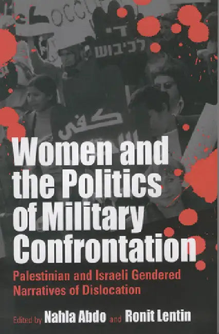 Women and the Politics of Military Confrontation: Palestinian and Israeli Gendered Narratives of Dislocation by Nahla Abdo, Ronit Lentin