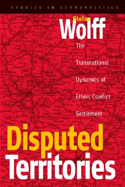 Disputed Territories: The Transnational Dynamics of Ethnic Conflict Settlement by Stefan Wolff