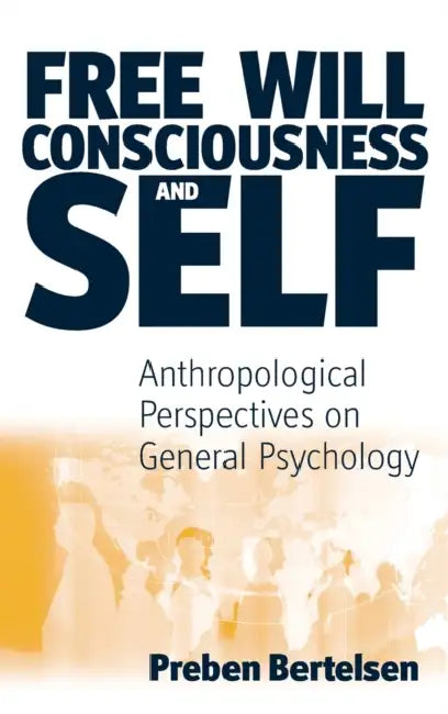 Free Will, Consciousness and Self: Anthropological Perspectives on Psychology by Preben Bertelsen