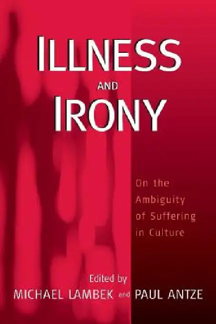 Illness and Irony: On the Ambiguity of Suffering in Culture by Michael Lambek, Paul Antze