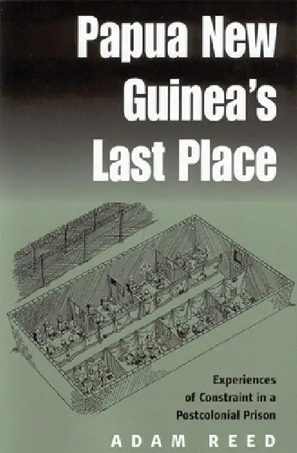 Papua New Guinea's Last Place: Experiences of Constraint in a Postcolonial Prison by Adam Reed