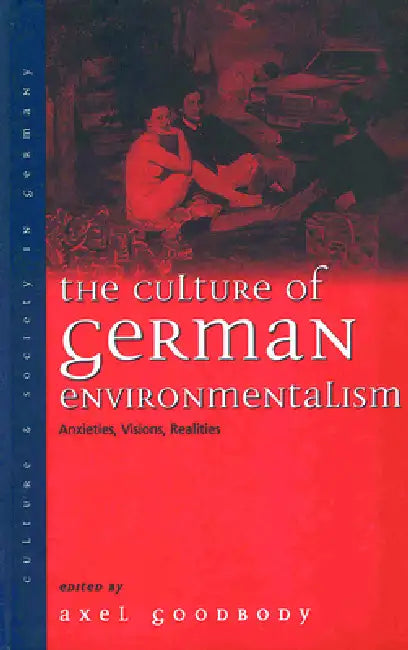 The Culture of German Environmentalism: Anxieties, Visions, Realities by Axel Goodbody