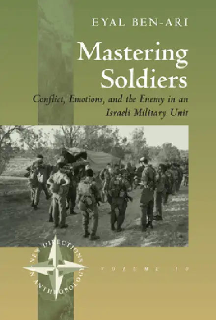 Mastering Soldiers: Conflict, Emotions, and the Enemy in an Israeli Army Unit by Eyal Ben-Ari