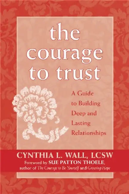 The Courage to Trust: A Guide to Building Deep and Lasting Relationships by Cynthia Lynn Wall