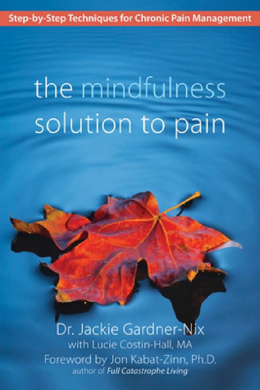 The Mindfulness Solution to Pain: Step-By-Step Techniques for Chronic Pain Management by Jackie Gardner-Nix, Lucie Costin-Hall, Jon Kabat-Zinn