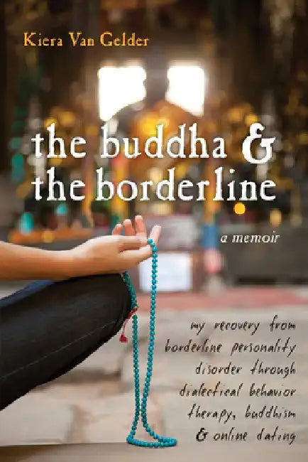 The Buddha & the Borderline: My Recovery from Borderline Personality Disorder Through Dialectical Behavior Therapy, Buddhism, & Online Dating by Kiera Van Gelder