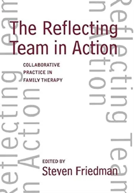 The Reflecting Team in Action: Collaborative Practice in Family Therapy by Steven Friedman