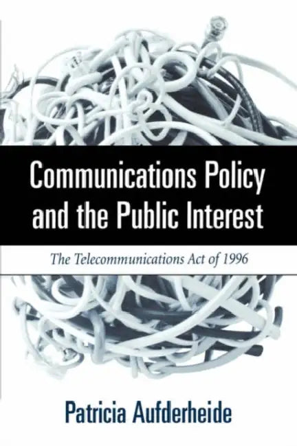 Communications Policy and the Public Interest: The Telecommunications Act of 1996 by Patricia A. Aufderheide