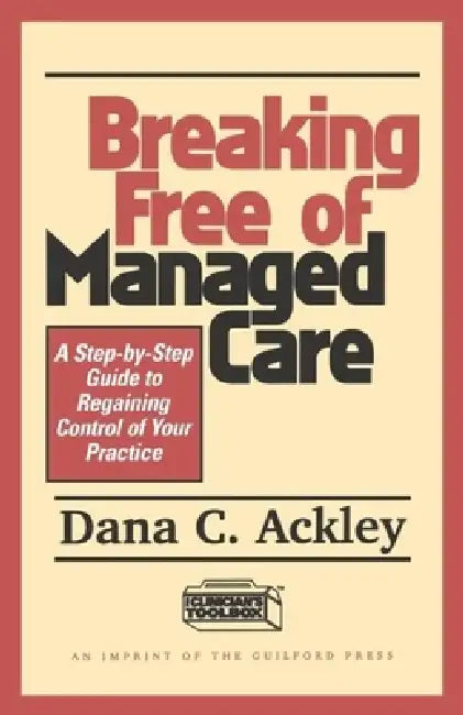 Breaking Free of Managed Care: A Step-By-Step Guide to Regaining Control of Your Practice by Dana C. Ackley