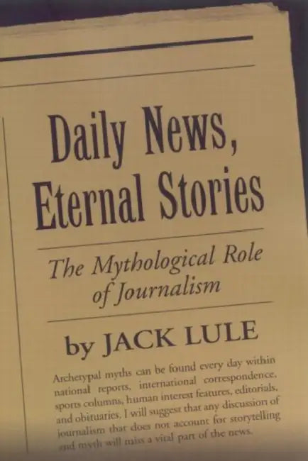 Daily News, Eternal Stories: The Mythological Role of Journalism by Jack Lule